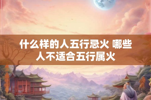 什么样的人五行忌火 哪些人不适合五行属火