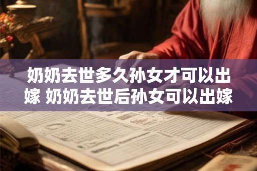 奶奶去世多久孙女才可以出嫁 奶奶去世后孙女可以出嫁吗 奶奶去世多久孙女才可以出嫁 奶奶去世后孙女可以出嫁吗