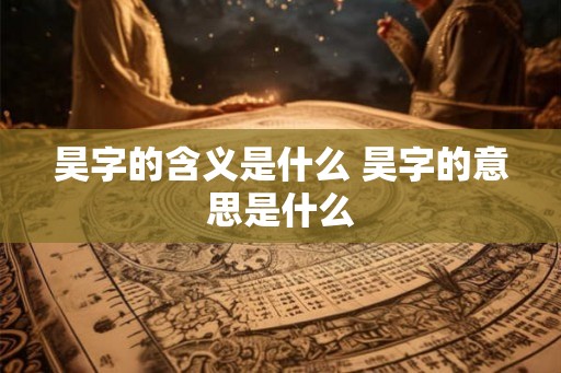 昊字的含义是什么 昊字的意思是什么