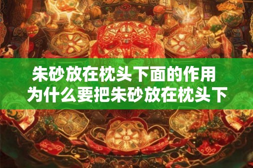 朱砂放在枕头下面的作用 为什么要把朱砂放在枕头下面