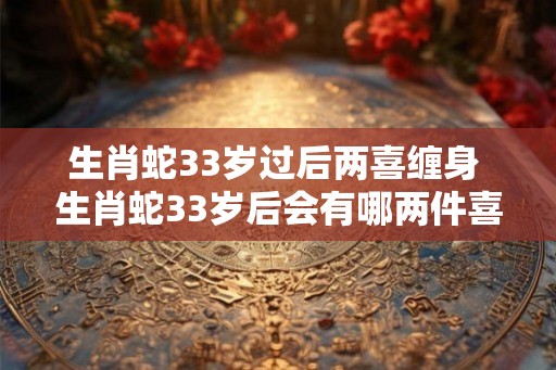 生肖蛇33岁过后两喜缠身 生肖蛇33岁后会有哪两件喜事 生肖蛇33岁过后两喜缠身 生肖蛇33岁后会有哪两件喜事