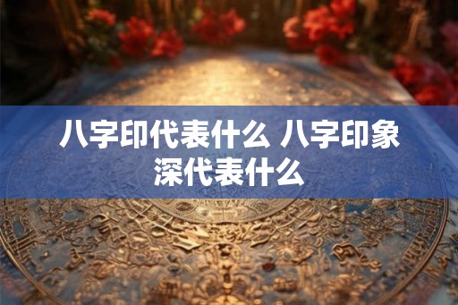 八字印代表什么 八字印象深代表什么
