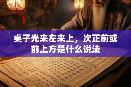 桌子光来左来上，次正前或前上方是什么说法