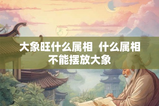 大象旺什么属相  什么属相不能摆放大象