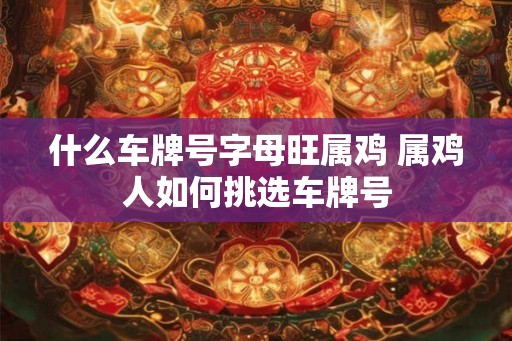什么车牌号字母旺属鸡 属鸡人如何挑选车牌号