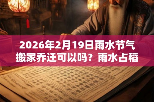 2026年2月19日雨水节气搬家乔迁可以吗？雨水占稻色是什么意思？