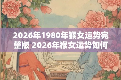 2026年1980年猴女运势完整版 2026年猴女运势如何