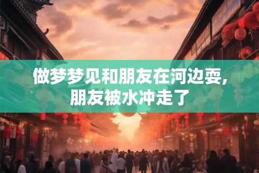 做梦梦见和朋友在河边耍,朋友被水冲走了