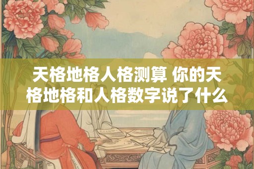 天格地格人格测算 你的天格地格和人格数字说了什么
