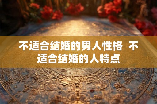不适合结婚的男人性格  不适合结婚的人特点