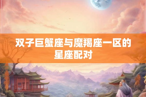双子巨蟹座与魔羯座一区的星座配对