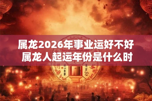 属龙2026年事业运好不好 属龙人起运年份是什么时候
