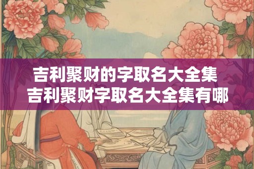 吉利聚财的字取名大全集 吉利聚财字取名大全集有哪些