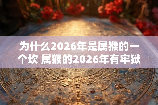 为什么2026年是属猴的一个坎 属猴的2026年有牢狱之灾吗