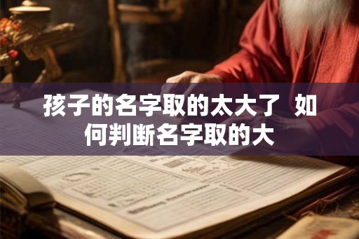 孩子的名字取的太大了  如何判断名字取的大