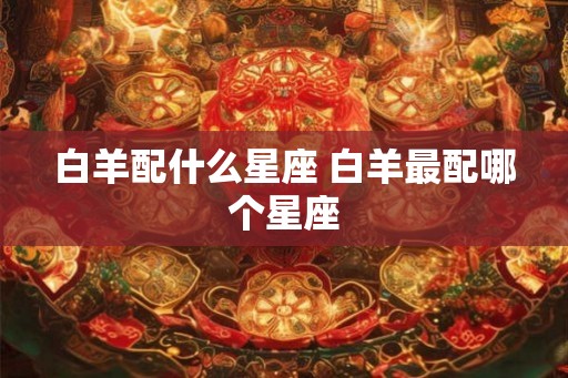 白羊配什么星座 白羊最配哪个星座