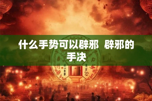 什么手势可以辟邪  辟邪的手决