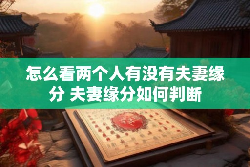 怎么看两个人有没有夫妻缘分 夫妻缘分如何判断