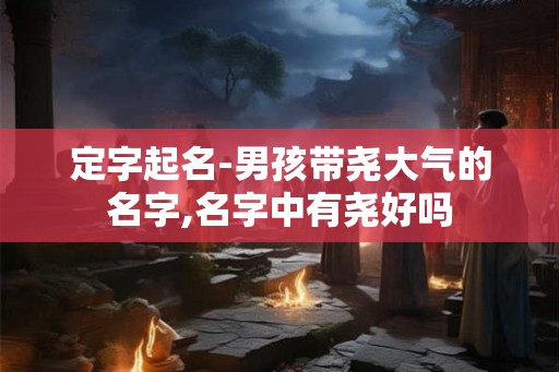 定字起名-男孩带尧大气的名字,名字中有尧好吗 定字起名-男孩带尧大气的名字,名字中有尧好吗