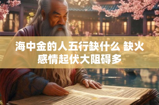 海中金的人五行缺什么 缺火感情起伏大阻碍多