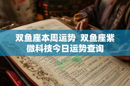 双鱼座本周运势  双鱼座紫微科技今日运势查询