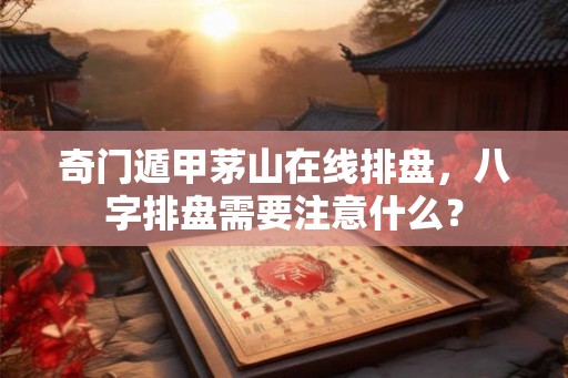 奇门遁甲茅山在线排盘，八字排盘需要注意什么？