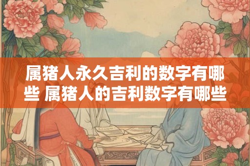 属猪人永久吉利的数字有哪些 属猪人的吉利数字有哪些