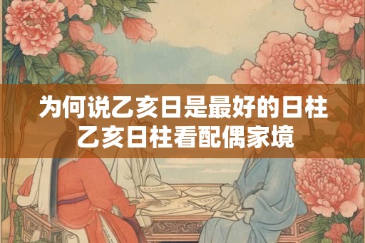 为何说乙亥日是最好的日柱 乙亥日柱看配偶家境