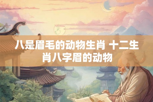 八是眉毛的动物生肖 十二生肖八字眉的动物 八是眉毛的动物生肖 十二生肖八字眉的动物