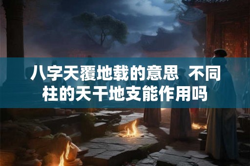 八字天覆地载的意思  不同柱的天干地支能作用吗