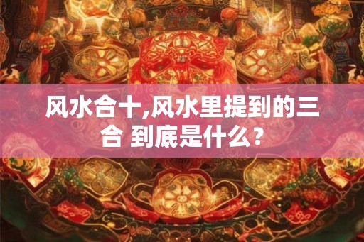 风水合十,风水里提到的三合 到底是什么？