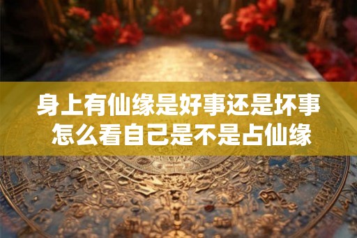 身上有仙缘是好事还是坏事 怎么看自己是不是占仙缘 身上有仙缘是好事还是坏事 怎么看自己是不是占仙缘