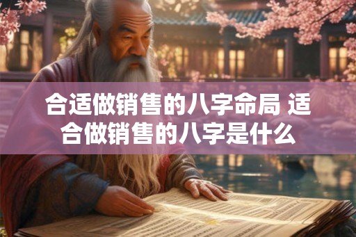 合适做销售的八字命局 适合做销售的八字是什么 合适做销售的八字命局 适合做销售的八字是什么