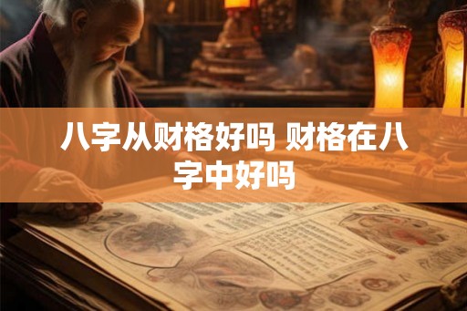 八字从财格好吗 财格在八字中好吗