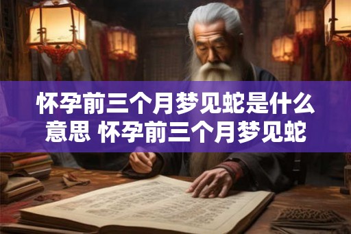 怀孕前三个月梦见蛇是什么意思 怀孕前三个月梦见蛇意味着什么 怀孕前三个月梦见蛇是什么意思 怀孕前三个月梦见蛇意味着什么