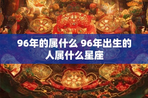 96年的属什么 96年出生的人属什么星座