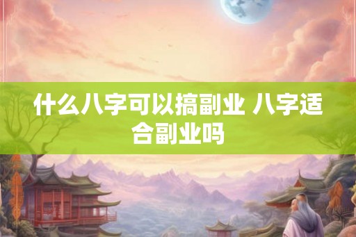 什么八字可以搞副业 八字适合副业吗