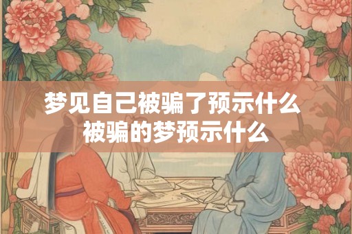 梦见自己被骗了预示什么 被骗的梦预示什么