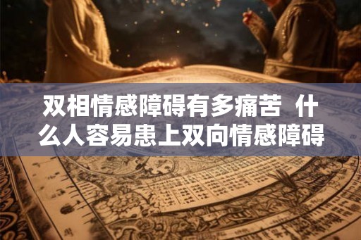 双相情感障碍有多痛苦 什么人容易患上双向情感障碍 双相情感障碍有多痛苦 什么人容易患上双向情感障碍