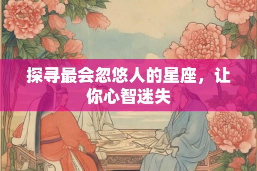 探寻最会忽悠人的星座，让你心智迷失