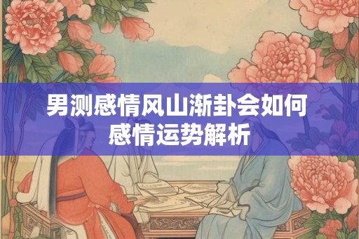 男测感情风山渐卦会如何 感情运势解析