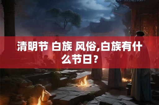 清明节 白族 风俗,白族有什么节日？