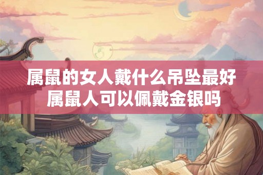 属鼠的女人戴什么吊坠最好 属鼠人可以佩戴金银吗