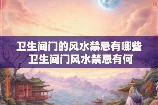 卫生间门的风水禁忌有哪些 卫生间门风水禁忌有何 卫生间门的风水禁忌有哪些 卫生间门风水禁忌有何