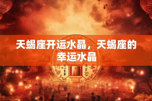 天蝎座开运水晶，天蝎座的幸运水晶