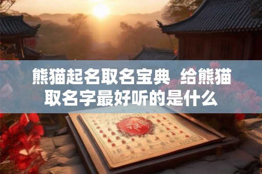 熊猫起名取名宝典  给熊猫取名字最好听的是什么