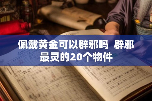 佩戴黄金可以辟邪吗  辟邪最灵的20个物件