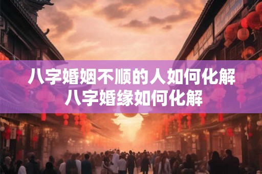 八字婚姻不顺的人如何化解 八字婚缘如何化解