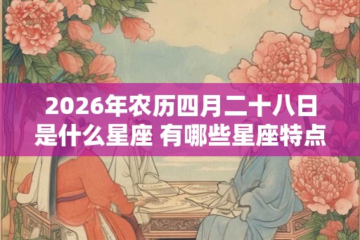 2026年农历四月二十八日是什么星座 有哪些星座特点