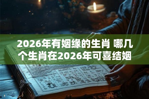 2026年有姻缘的生肖 哪几个生肖在2026年可喜结姻缘